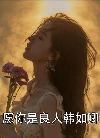 《愿你是良人韩如卿》小说完整章节愿你是良人韩如卿免费阅读