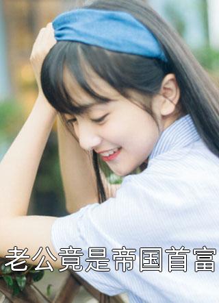 好看的老公竟是帝国首富小说_老公竟是帝国首富最新章节阅读