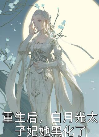 《重生后，白月光太子妃她黑化了》小说完整章节重生后，白月光太子妃她黑化了免费阅读