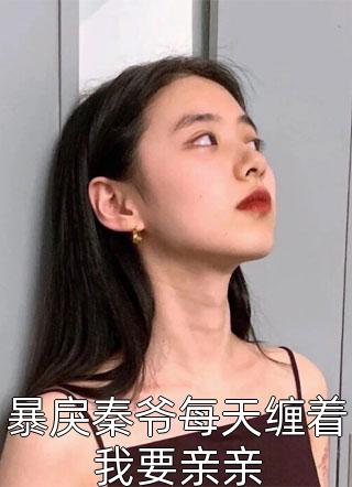 暴戾秦爷每天缠着我要亲亲小说 暴戾秦爷每天缠着我要亲亲免费阅读