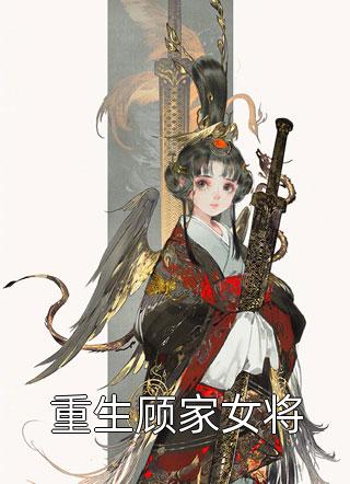 重生顾家女将精彩小说(阿晏的猫)全章节阅读