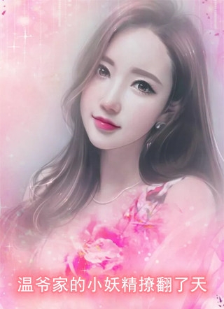 温爷家的小妖精撩翻了天应景温傅丞小说_温爷家的小妖精撩翻了天完结版阅读