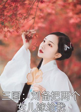 三国：刘备把两个女儿嫁给我精彩小说(曹浒)全章节阅读