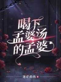 喝下孟婆汤的孟婆什么意思_喝下孟婆汤的孟婆是什么_喝下孟婆汤的孟婆什么意思迷茫的鱼的小说喝下孟婆汤的孟婆孟钰淮之全文阅读