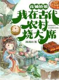 首辅娇娘大神小说_首辅的农家娇娘免费阅读_首辅娇娘大神小说完结版小说首辅娇娘：我在古代农村烧大席第0章阅读