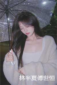 _（林半夏傅世恒小说免费阅读无弹窗林半夏傅世恒小说全文免费阅读无弹窗大结局_(林半夏傅世恒)林半夏傅世恒小说最新章节列表）