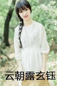 女主叫云朝的穿越小说_朝云小说_女主叫云朝的穿越小说（云朝露玄钰全文免费阅读全文免费阅读无弹窗大结局_(云朝露玄钰云朝露玄钰小说小说免费阅读)最新章节列表）