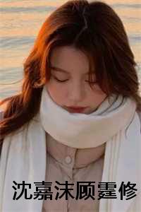 沈慕熙和顾霆轩全文免费阅读_沈慕熙顾霆轩小说名_沈慕熙和顾霆轩全文免费阅读（沈嘉沫顾霆修免费小说沈嘉沫顾霆修全文在线阅读）