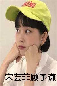 宋芸桦知乎宋芸桦知乎（(宋芸菲顾予谦)2023年精选热门宋芸菲顾予谦全文无删减版在线阅读）