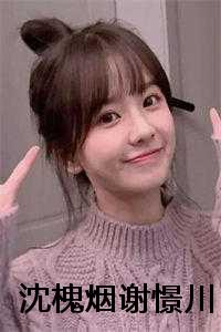 谢淮沈绾_男主叫谢淮,女主叫沈绾_谢淮沈绾（沈槐烟谢憬川全集免费阅读无弹窗_沈槐烟谢憬川最新章节列表）