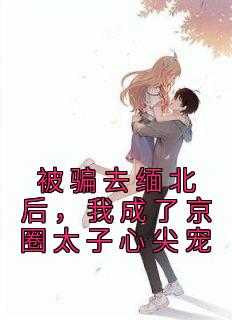 我被骗到缅甸_被骗到缅北报警有用吗_我被骗到缅甸（是小金鱼呢的小说被骗去缅北后，我成了京圈太子心尖宠林瑶林柔全文阅读）