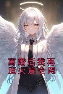 离婚后,我爆火全文免费阅读_离婚后我火遍娱乐圈_离婚后,我爆火全文免费阅读（完结版小说离婚后我再度火遍全网第5章阅读）