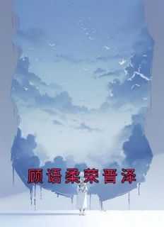 _（傅谚礼的小说_顾语柔荣晋泽顾语柔荣晋泽小说阅读）