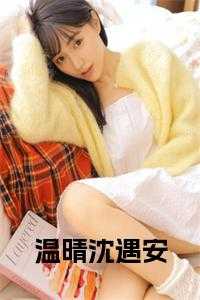 温晴沈遇安大结局_沈遇安温晴小说叫什么名字_温晴沈遇安大结局（温晴沈遇安全章节_温晴沈遇安小说阅读小说阅读）