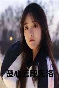 楚心云是哪部动画片里的人物视频介绍_楚云洛小说结局_楚心云是哪部动画片里的人物视频介绍（完结版小说楚心云段无洛全文第0章阅读）