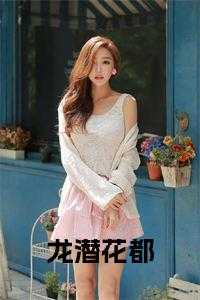 龙潜花都小说下载_龙潜花都市_龙潜花都小说下载（龙潜花都全文小说叶天龙小说_龙潜花都全文小说免费阅读）