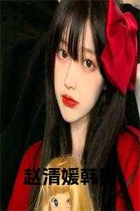 赵清媛韩墨小说名字是什么_女主叫赵清丹_赵清媛韩墨小说名字是什么（赵清媛韩墨小说名韩墨赵清媛完结版全章节阅读）