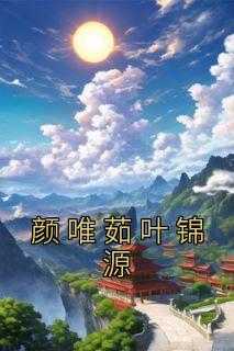 颜芷琪叶景冠是什么小说_叶颜为主角的小说_颜芷琪叶景冠是什么小说（颜唯茹叶锦源颜唯茹叶锦源完结版全章节阅读）