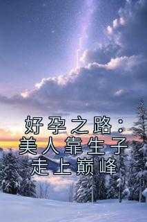 好孕人生晋江_好孕之逆袭人生语录_好孕人生晋江（小说好孕之路：美人靠生子走上巅峰主角为怀上,王常,那也免费阅读）