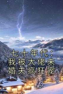 七十年代 大佬_《七十年代大佬生涯》_七十年代 大佬（完结版小说七十年代：我被大佬未婚夫疯狂宠第2章阅读）