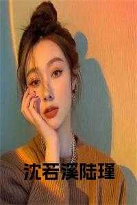 女主叫沈若澄_女主沈若澄_女主叫沈若澄（沈若溪陆瑾小说免费陆瑾沈若溪小说_沈若溪陆瑾小说免费完结版阅读）