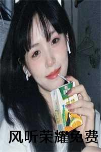 听闻荣耀_风听荣耀免费下载_听闻荣耀（2023新上热文风听荣耀小说在线武清秋读-风听荣耀小说叫武清秋的小说完整版免费武清秋读全文）