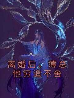 离婚后,薄先生他后悔了_离婚后薄少缠得要命_离婚后,薄先生他后悔了（完结版小说离婚后，薄总他穷追不舍第22章阅读）