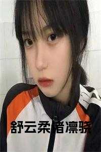 云舒苏灵文_舒云澜卓禹安_云舒苏灵文（舒云柔诸凛骁舒云柔小说全文免费阅读）