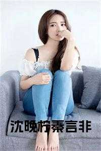 女主叫沈晚晚的小说_女主角叫沈晚_女主叫沈晚晚的小说（沈晚柠秦言非在线秦言非沈晚柠小说_沈晚柠秦言非在线完结版阅读）