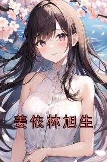 姜依晨是谁_姜依珊是谁_姜依晨是谁（姜依林旭生国哥,裴祈,姜依小说_姜依林旭生免费阅读）