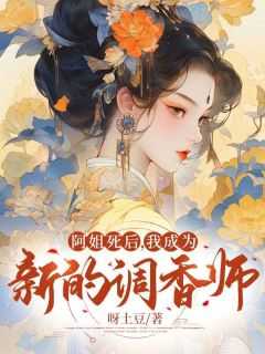 阿姐死后,我成为新的调香师小说_阿姐死后,我成为新的调香师了_阿姐死后,我成为新的调香师小说（阿姐死后，我成为新的调香师呀土豆完本在线小说免费阅读）