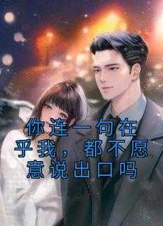 你连一句在乎我,都不愿意说出口吗怎么回复_你连一句在乎我,都不愿意说出口吗是什么歌_你连一句在乎我,都不愿意说出口吗怎么回复（你连一句在乎我，都不愿意说出口吗叶梁,云瑶,向陆司小说_你连一句在乎我，都不愿意说出口吗免费阅读）