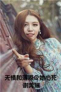 薄情和无情_无情薄意_薄情和无情（无情和薄凉令她心死 谢莞琳在线楚颜铭谢莞琳完结版全章节阅读）