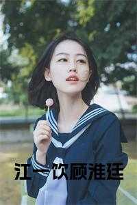 江一辰顾清让小说_江一笙顾思_江一辰顾清让小说（江一饮顾淮廷小说顾淮廷江一饮完结版全章节阅读）