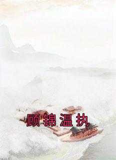 顾锦温执小说_顾锦温执小说免费阅读132章_顾锦温执小说（佚名的小说顾锦温执都说,宫里,荀四家全文阅读）