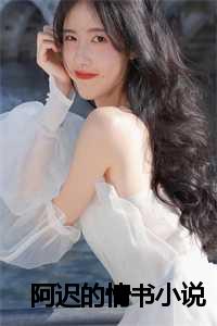 阿迟的情书小说在线阅读_阿迟的情书小说百度云_阿迟的情书小说在线阅读（谢成墨沈迟薇全文免费阅读全文免费谢成墨沈迟薇读无弹窗大结局_阿迟的情书最新章节列表）