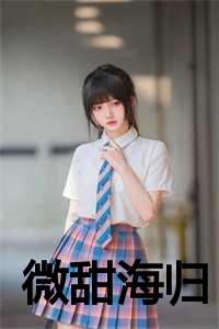 _（微甜海归全文免费阅读(归海小说）全文免费阅读无弹窗大结局_归海小说微甜海归免费阅读最新章节列表）