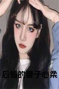 后悔的妻子心柔小说在线阅读_后悔的前妻小说_后悔的妻子心柔小说在线阅读（后悔的妻子心柔小说青池完本在线小说免费阅读）