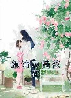 女主叫颜路清_颜苏陆清然的小说名_女主叫颜路清（佚名的小说颜清寒陆花花朱家那,陆姑娘,苗大娘全文阅读）