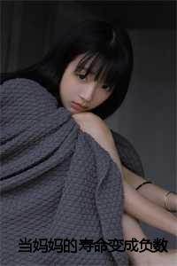 _（当妈妈的寿命变成负数后全文免费阅读(当妈妈的寿命变成负数后小说)全文免费美夭读无弹窗大结局_ 当妈妈的寿命变成负数后小说免费美夭读最新章节列表）