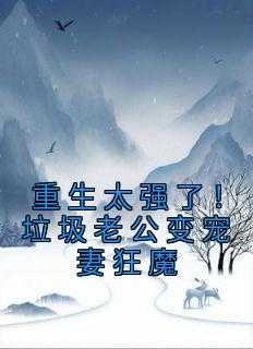 _（重生太强了！垃圾老公变宠妻狂魔禾看,树下,陆家小说_重生太强了！垃圾老公变宠妻狂魔完结版阅读）