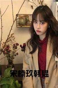 女主叫宋楠_宋楠楠是谁_女主叫宋楠（韩韫宋楠玖全章节_宋楠玖韩韫小说阅读）