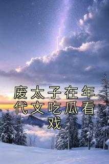 废太子在年代文吃瓜看戏txt_废太子在年代文吃瓜看戏晋江_废太子在年代文吃瓜看戏txt（废太子在年代文吃瓜看戏苏茂,那也,苏颖记小说_废太子在年代文吃瓜看戏免费阅读）