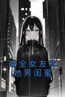 女闺蜜成为女朋友_成全女朋友_女闺蜜成为女朋友（成全女友和她男闺蜜佚名小说全文免费阅读）