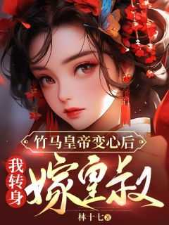 竹马当了皇上后_竹马皇上_竹马当了皇上后（竹马皇帝变心后，我转身嫁皇叔林十七完本在线小说免费阅读）