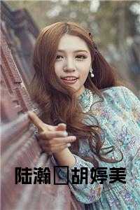 陆婷是谁陆婷是谁（陆瀚湳胡婷美小说陆瀚湳完本在线小说免费阅读）