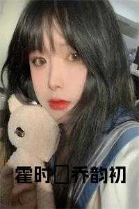 霍时枭乔柔_霍询乔蹊_霍时枭乔柔（乔韵初的小说霍时昇乔韵初全文免费乔韵初霍时昇全文阅读）