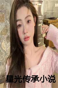 星光传承小说在线阅读_星光传承小说百度云_星光传承小说在线阅读（星光传承全文免费苏锦婳燕绥孟拾春读无弹窗大结局_星光传承最新章节列表）