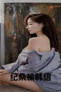 编剧纪桑柔_桑笙纪桀然小说免费阅读全文_编剧纪桑柔（纪桑榆韩缙全文韩缙完本在线小说免费阅读）