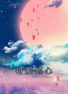 将倾城免费全文阅读_将爱 小说_将倾城免费全文阅读（将爱倾心佚名完本在线小说免费阅读）